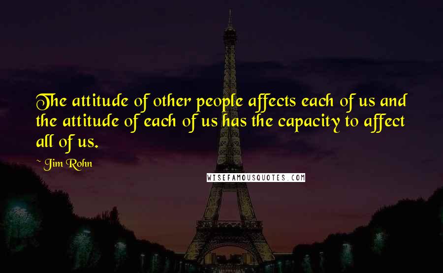 Jim Rohn Quotes: The attitude of other people affects each of us and the attitude of each of us has the capacity to affect all of us.