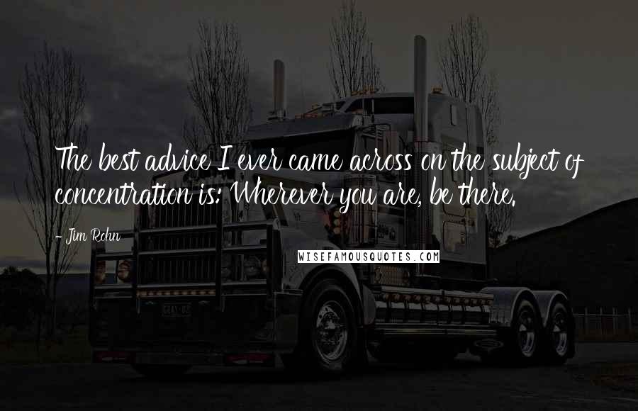 Jim Rohn Quotes: The best advice I ever came across on the subject of concentration is: Wherever you are, be there.