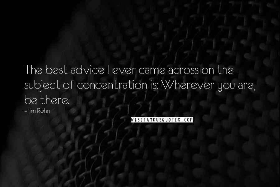 Jim Rohn Quotes: The best advice I ever came across on the subject of concentration is: Wherever you are, be there.
