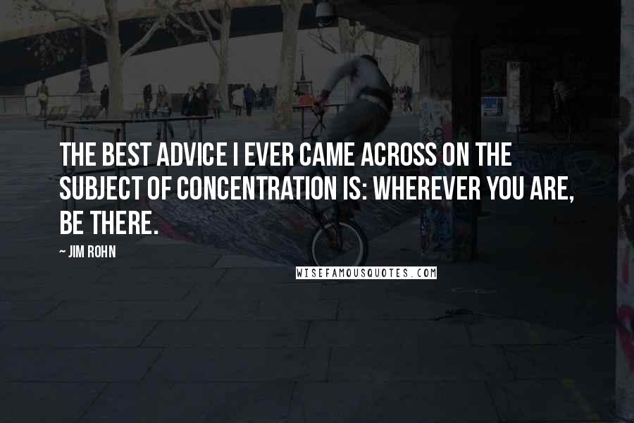 Jim Rohn Quotes: The best advice I ever came across on the subject of concentration is: Wherever you are, be there.