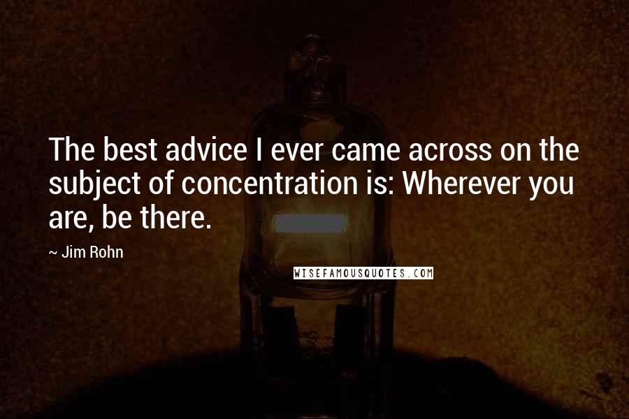 Jim Rohn Quotes: The best advice I ever came across on the subject of concentration is: Wherever you are, be there.