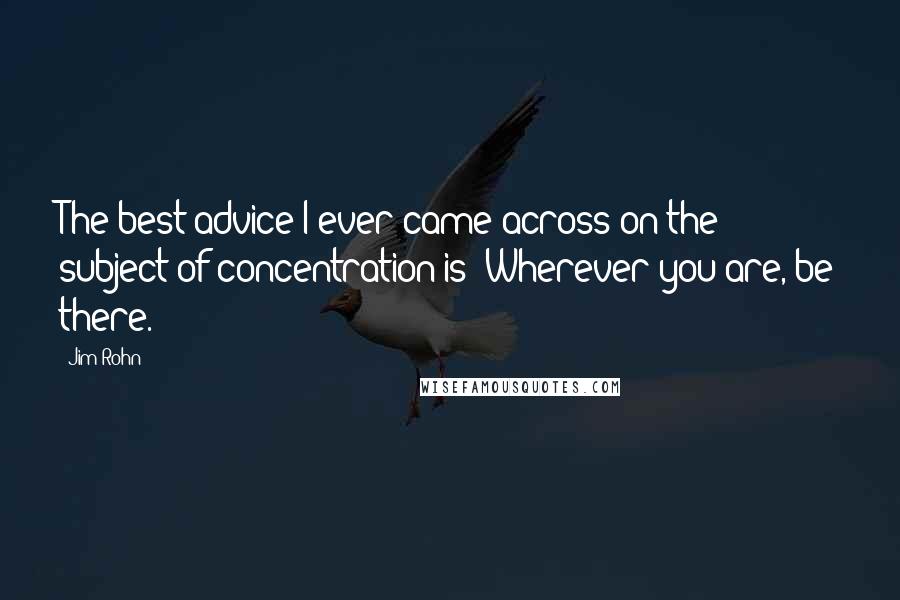 Jim Rohn Quotes: The best advice I ever came across on the subject of concentration is: Wherever you are, be there.