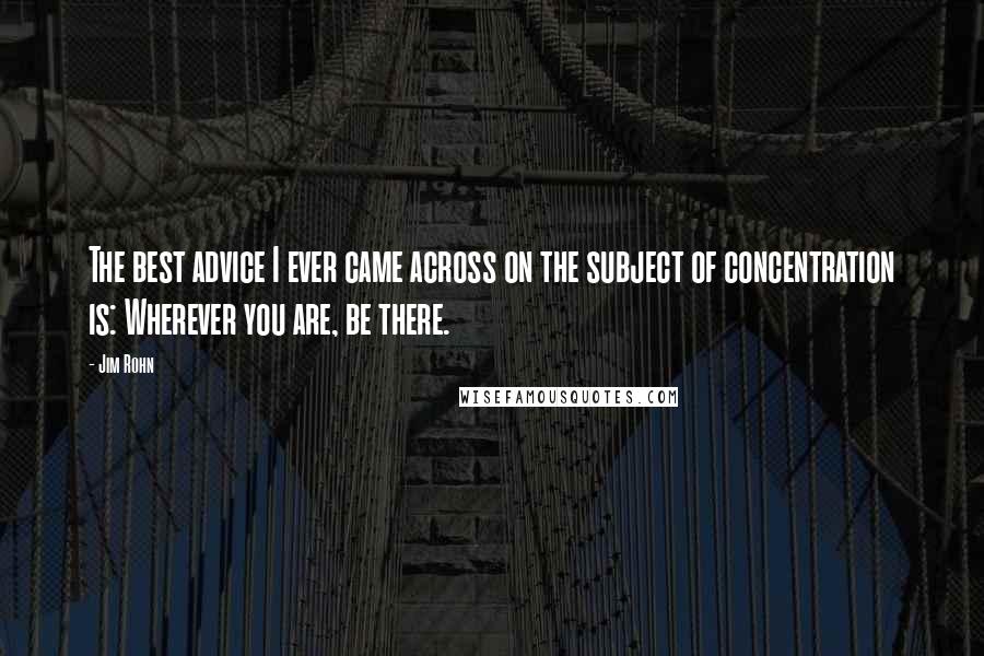 Jim Rohn Quotes: The best advice I ever came across on the subject of concentration is: Wherever you are, be there.