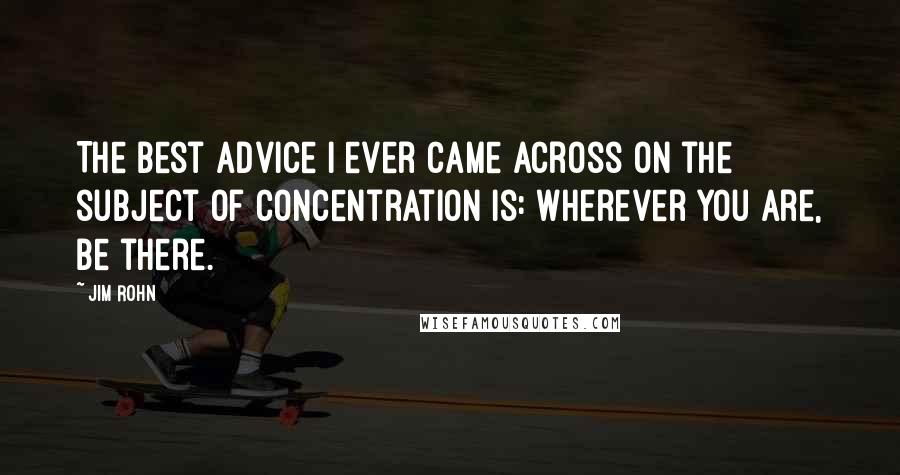 Jim Rohn Quotes: The best advice I ever came across on the subject of concentration is: Wherever you are, be there.