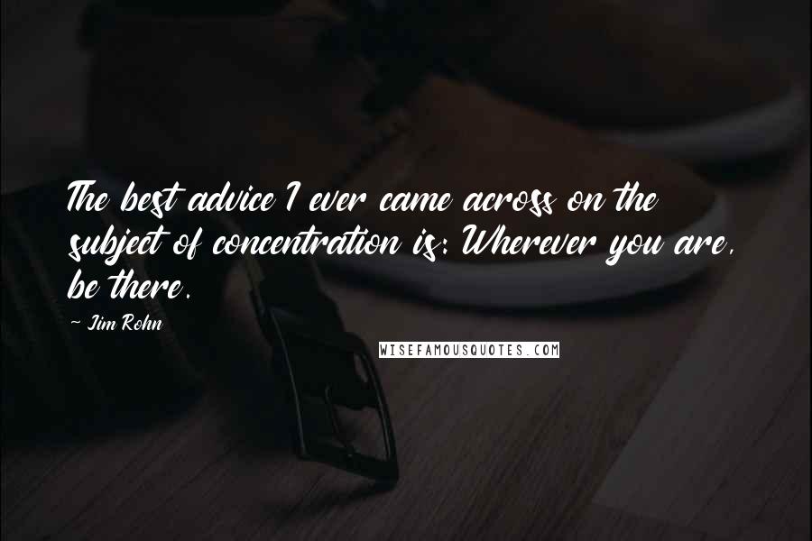 Jim Rohn Quotes: The best advice I ever came across on the subject of concentration is: Wherever you are, be there.