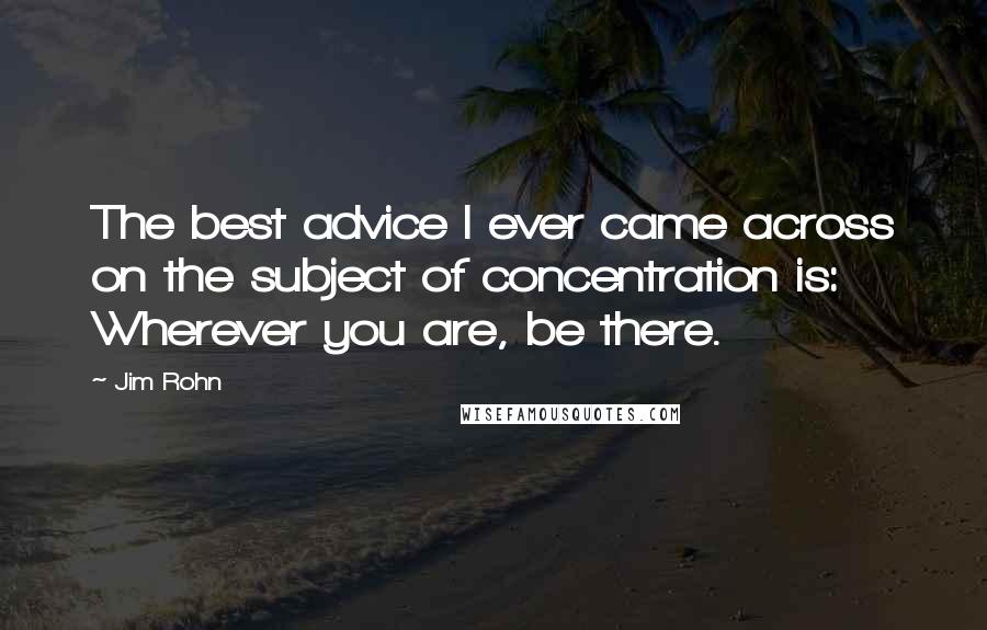 Jim Rohn Quotes: The best advice I ever came across on the subject of concentration is: Wherever you are, be there.