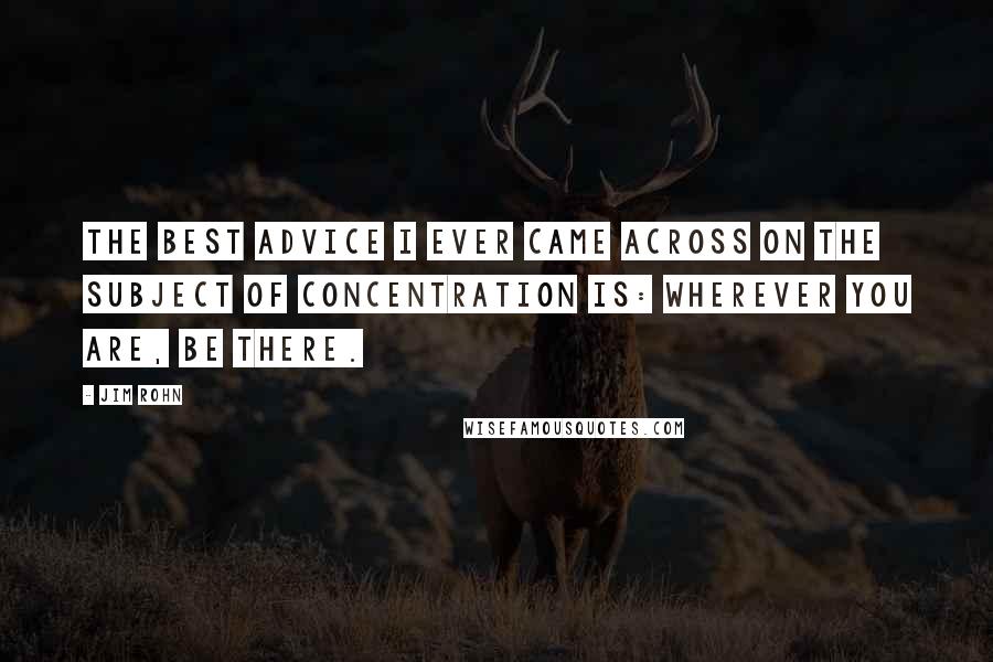 Jim Rohn Quotes: The best advice I ever came across on the subject of concentration is: Wherever you are, be there.