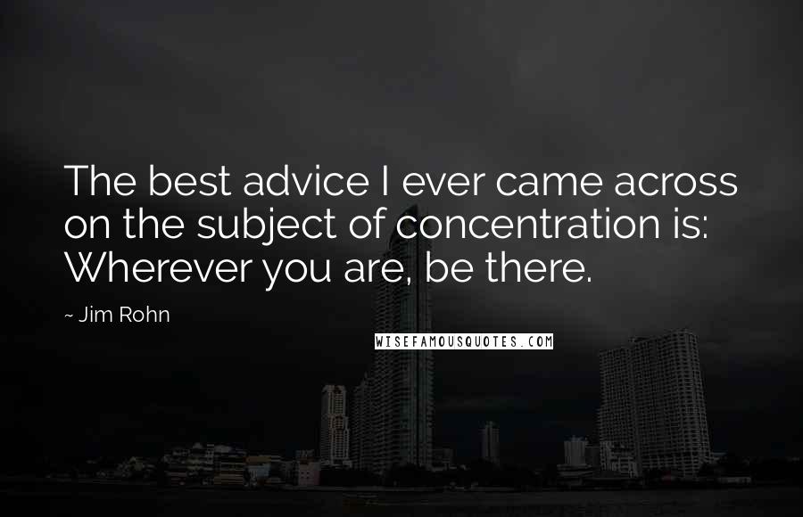 Jim Rohn Quotes: The best advice I ever came across on the subject of concentration is: Wherever you are, be there.