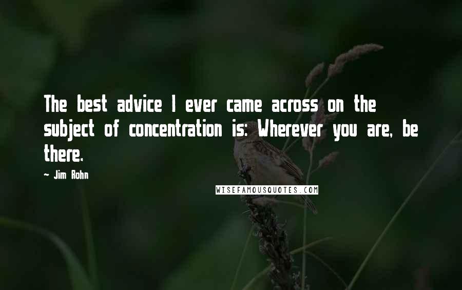 Jim Rohn Quotes: The best advice I ever came across on the subject of concentration is: Wherever you are, be there.