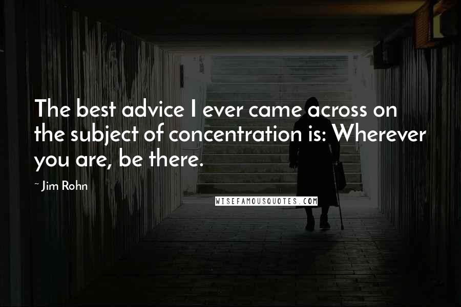Jim Rohn Quotes: The best advice I ever came across on the subject of concentration is: Wherever you are, be there.