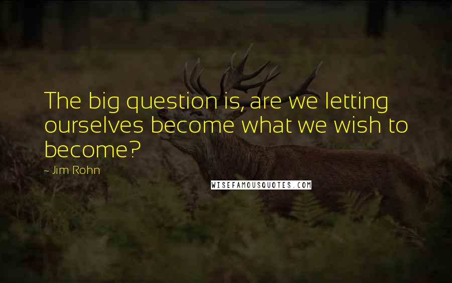 Jim Rohn Quotes: The big question is, are we letting ourselves become what we wish to become?