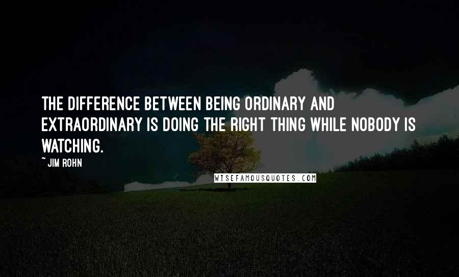 Jim Rohn Quotes: The difference between being ordinary and extraordinary is doing the right thing while nobody is watching.