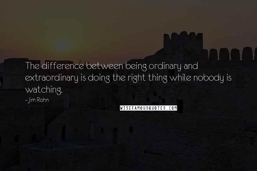 Jim Rohn Quotes: The difference between being ordinary and extraordinary is doing the right thing while nobody is watching.