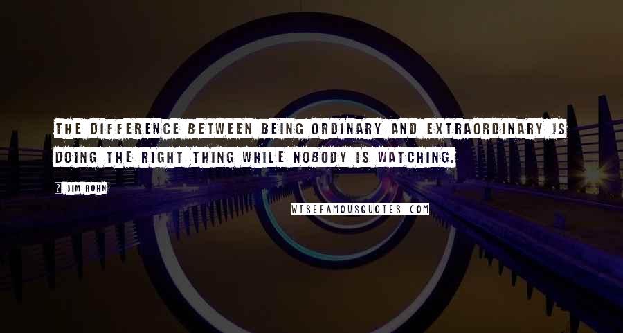 Jim Rohn Quotes: The difference between being ordinary and extraordinary is doing the right thing while nobody is watching.