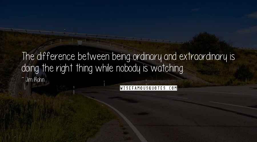 Jim Rohn Quotes: The difference between being ordinary and extraordinary is doing the right thing while nobody is watching.