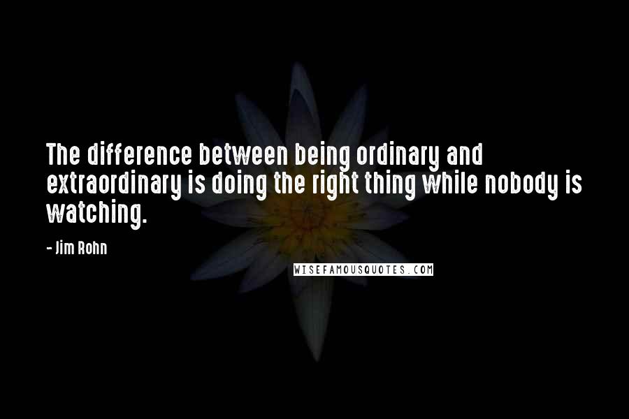 Jim Rohn Quotes: The difference between being ordinary and extraordinary is doing the right thing while nobody is watching.