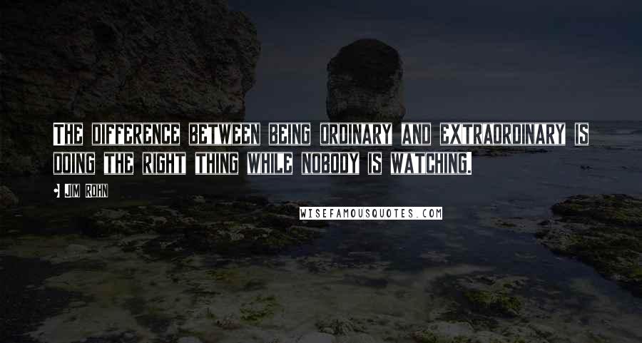 Jim Rohn Quotes: The difference between being ordinary and extraordinary is doing the right thing while nobody is watching.