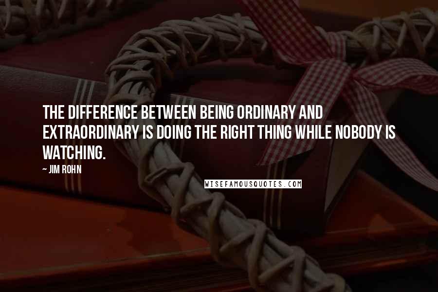 Jim Rohn Quotes: The difference between being ordinary and extraordinary is doing the right thing while nobody is watching.