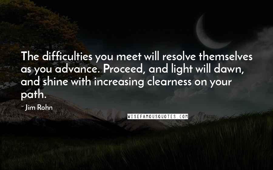 Jim Rohn Quotes: The difficulties you meet will resolve themselves as you advance. Proceed, and light will dawn, and shine with increasing clearness on your path.