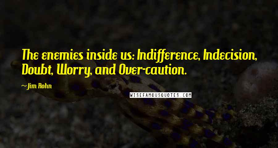 Jim Rohn Quotes: The enemies inside us: Indifference, Indecision, Doubt, Worry, and Over-caution.