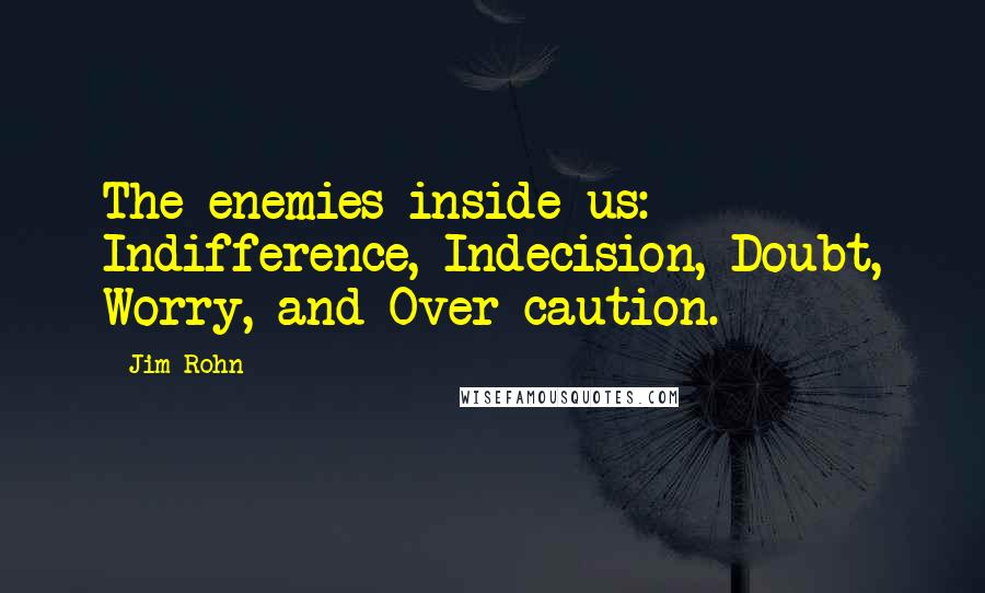 Jim Rohn Quotes: The enemies inside us: Indifference, Indecision, Doubt, Worry, and Over-caution.