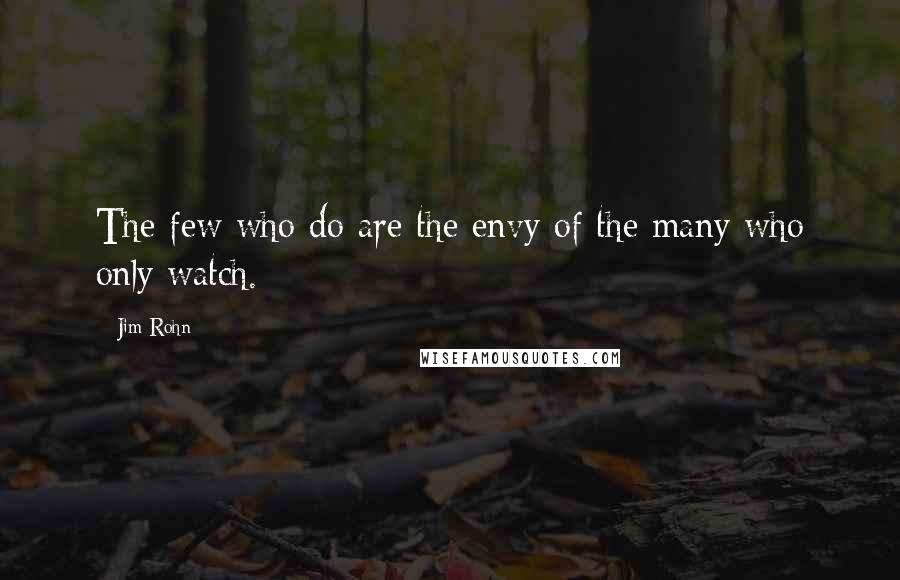 Jim Rohn Quotes: The few who do are the envy of the many who only watch.