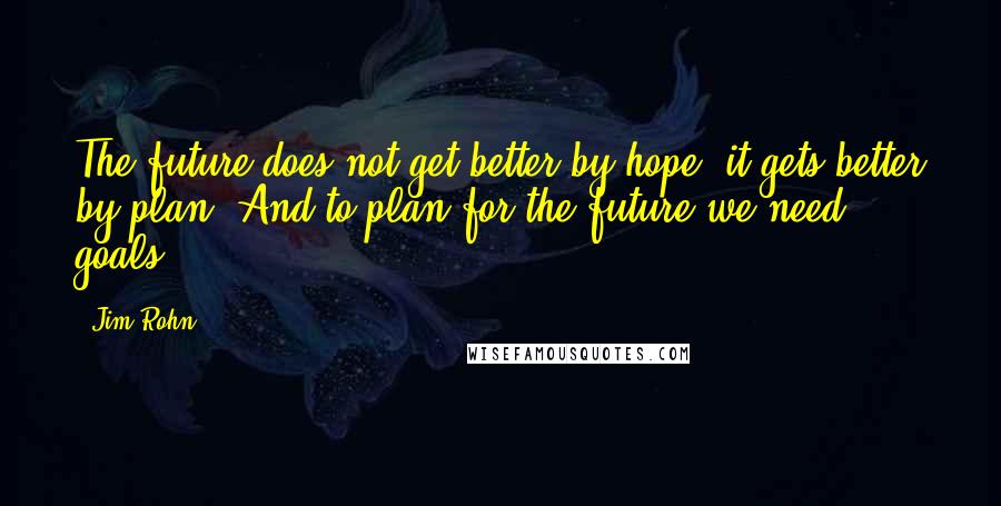 Jim Rohn Quotes: The future does not get better by hope, it gets better by plan. And to plan for the future we need goals.