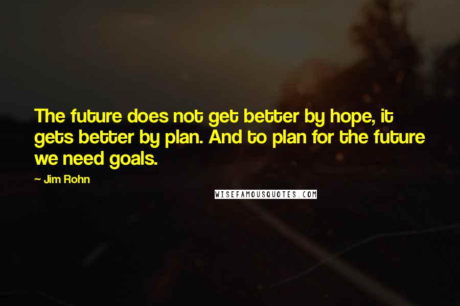 Jim Rohn Quotes: The future does not get better by hope, it gets better by plan. And to plan for the future we need goals.