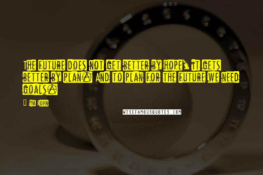 Jim Rohn Quotes: The future does not get better by hope, it gets better by plan. And to plan for the future we need goals.