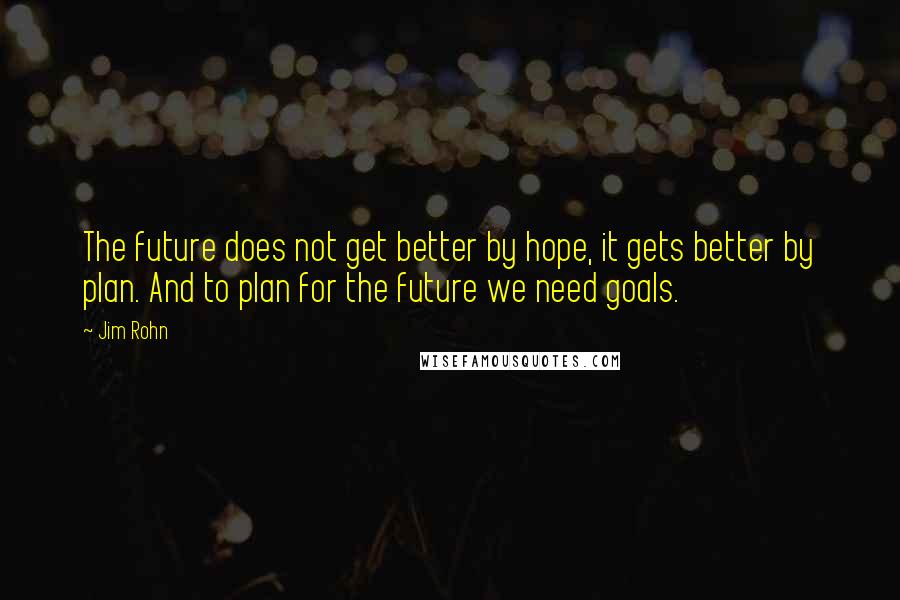 Jim Rohn Quotes: The future does not get better by hope, it gets better by plan. And to plan for the future we need goals.