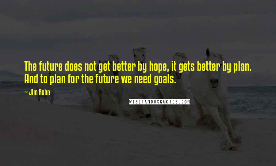 Jim Rohn Quotes: The future does not get better by hope, it gets better by plan. And to plan for the future we need goals.