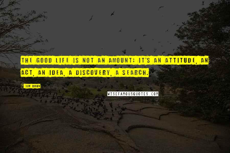 Jim Rohn Quotes: The good life is not an amount; it's an attitude, an act, an idea, a discovery, a search.