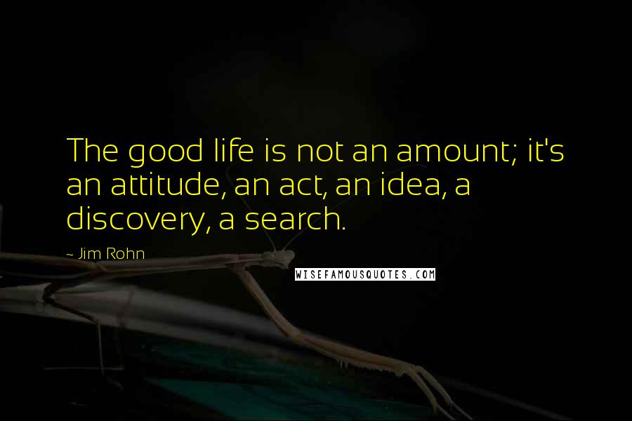 Jim Rohn Quotes: The good life is not an amount; it's an attitude, an act, an idea, a discovery, a search.