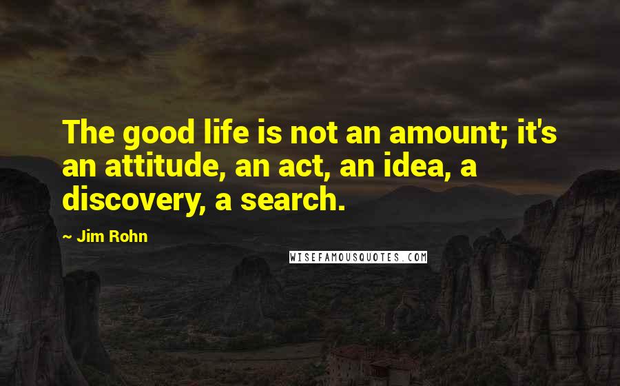 Jim Rohn Quotes: The good life is not an amount; it's an attitude, an act, an idea, a discovery, a search.
