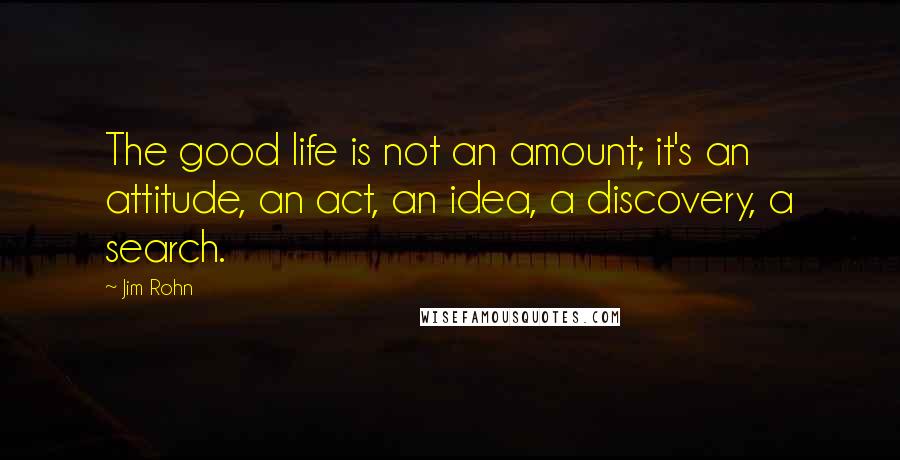 Jim Rohn Quotes: The good life is not an amount; it's an attitude, an act, an idea, a discovery, a search.