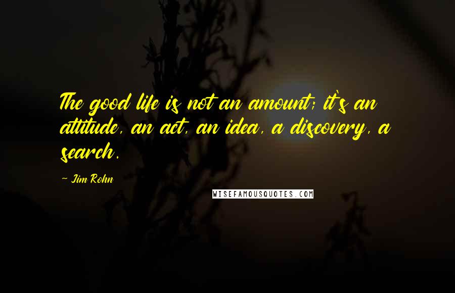 Jim Rohn Quotes: The good life is not an amount; it's an attitude, an act, an idea, a discovery, a search.