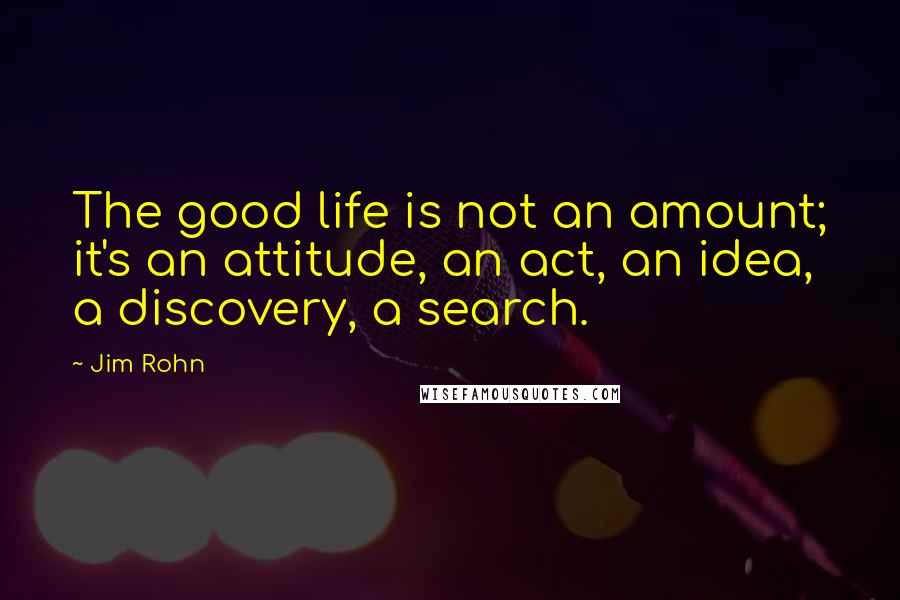 Jim Rohn Quotes: The good life is not an amount; it's an attitude, an act, an idea, a discovery, a search.