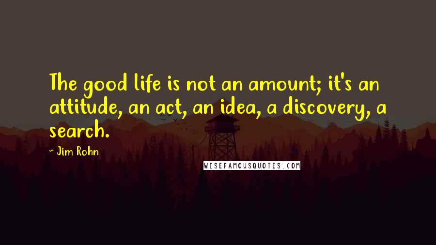 Jim Rohn Quotes: The good life is not an amount; it's an attitude, an act, an idea, a discovery, a search.