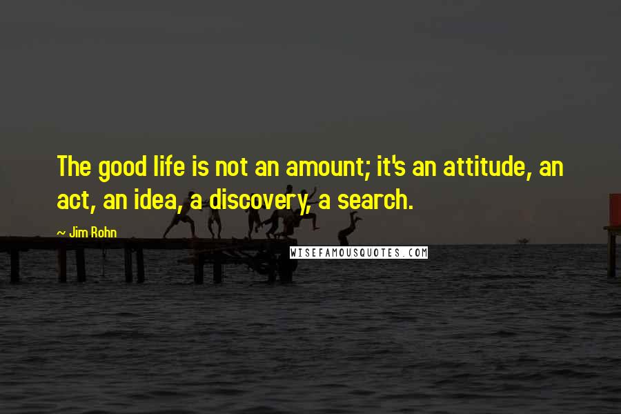 Jim Rohn Quotes: The good life is not an amount; it's an attitude, an act, an idea, a discovery, a search.