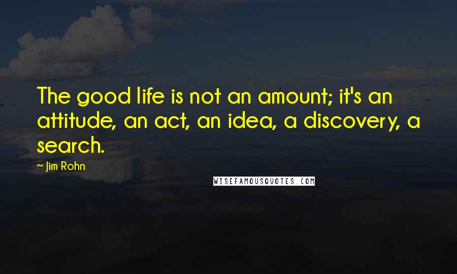 Jim Rohn Quotes: The good life is not an amount; it's an attitude, an act, an idea, a discovery, a search.