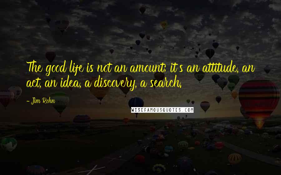 Jim Rohn Quotes: The good life is not an amount; it's an attitude, an act, an idea, a discovery, a search.