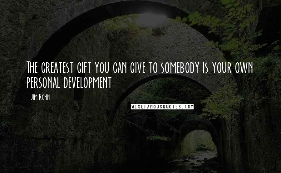 Jim Rohn Quotes: The greatest gift you can give to somebody is your own personal development