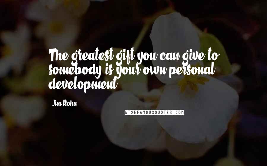 Jim Rohn Quotes: The greatest gift you can give to somebody is your own personal development