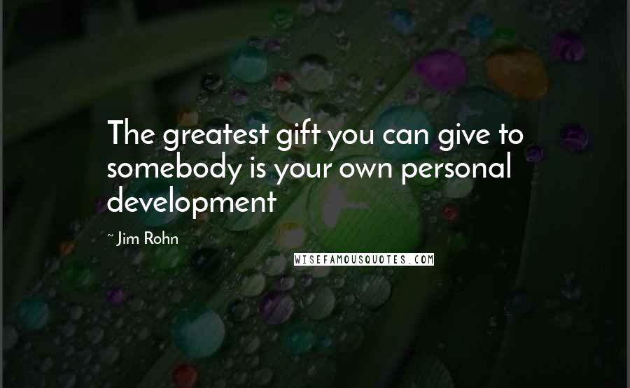 Jim Rohn Quotes: The greatest gift you can give to somebody is your own personal development