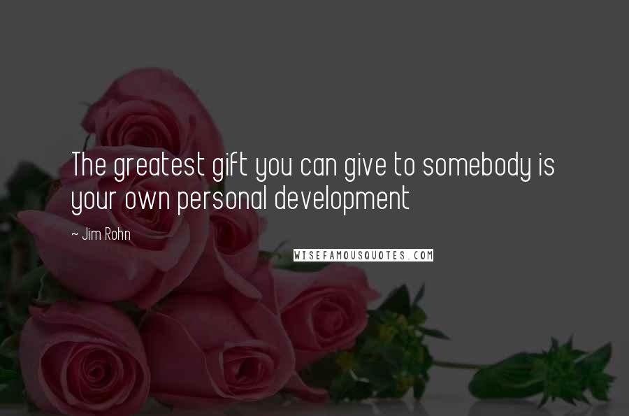 Jim Rohn Quotes: The greatest gift you can give to somebody is your own personal development