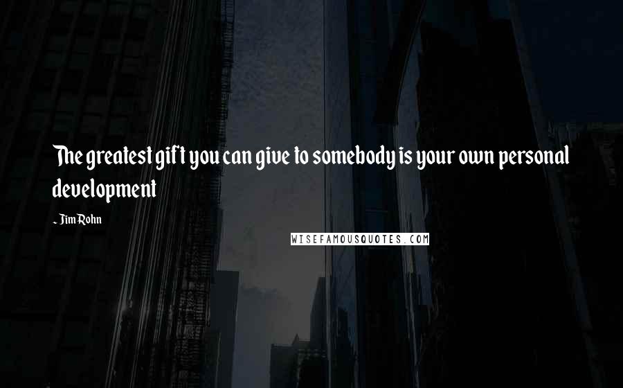Jim Rohn Quotes: The greatest gift you can give to somebody is your own personal development