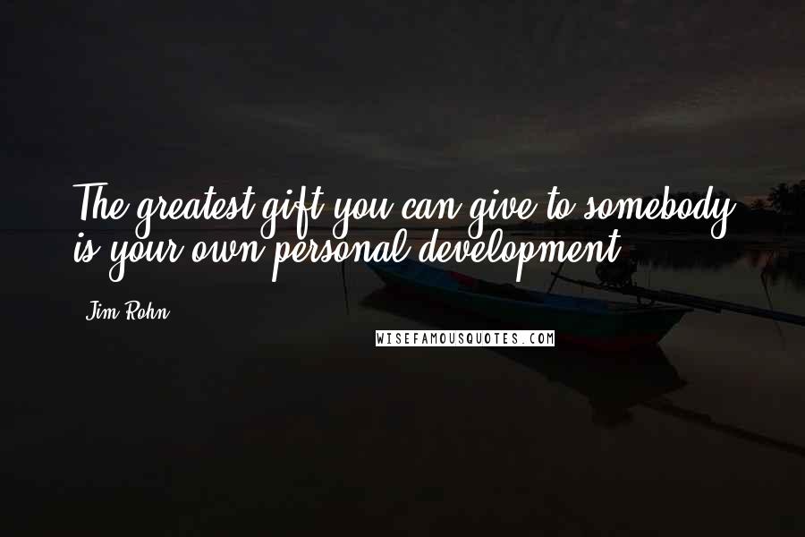 Jim Rohn Quotes: The greatest gift you can give to somebody is your own personal development