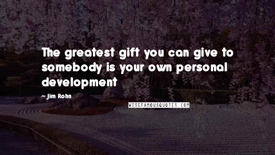 Jim Rohn Quotes: The greatest gift you can give to somebody is your own personal development