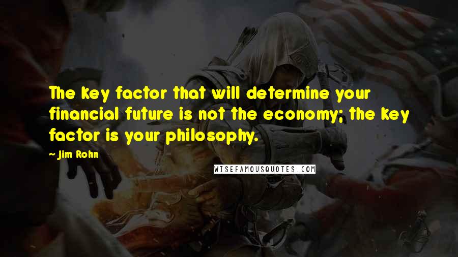 Jim Rohn Quotes: The key factor that will determine your financial future is not the economy; the key factor is your philosophy.