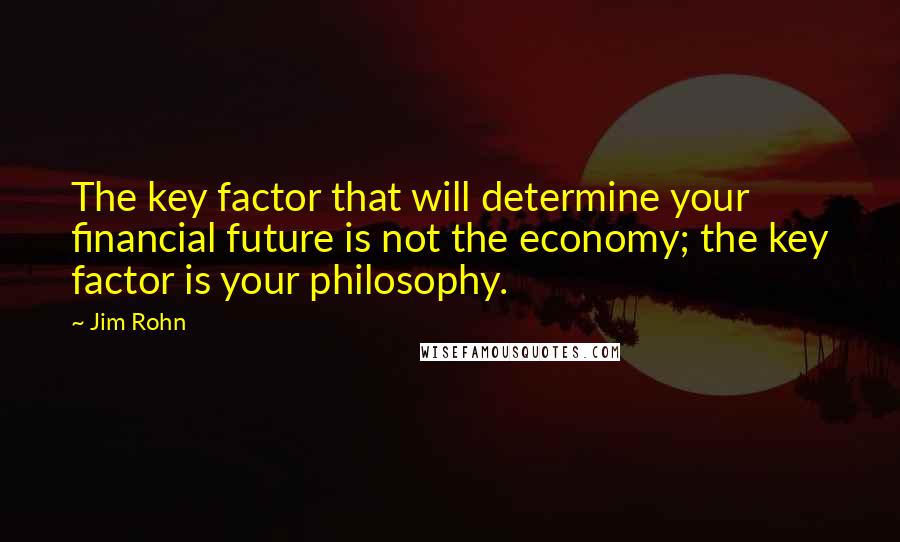 Jim Rohn Quotes: The key factor that will determine your financial future is not the economy; the key factor is your philosophy.